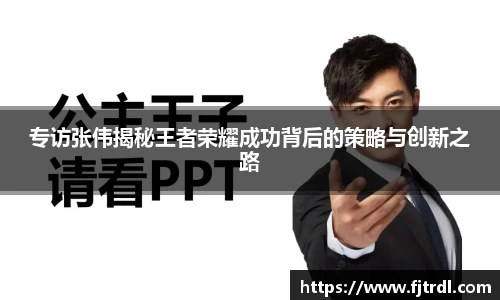 专访张伟揭秘王者荣耀成功背后的策略与创新之路