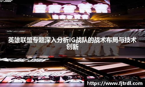 英雄联盟专题深入分析IG战队的战术布局与技术创新