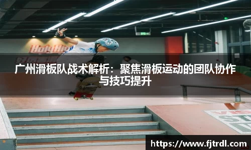 广州滑板队战术解析：聚焦滑板运动的团队协作与技巧提升