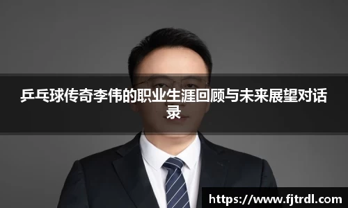 乒乓球传奇李伟的职业生涯回顾与未来展望对话录