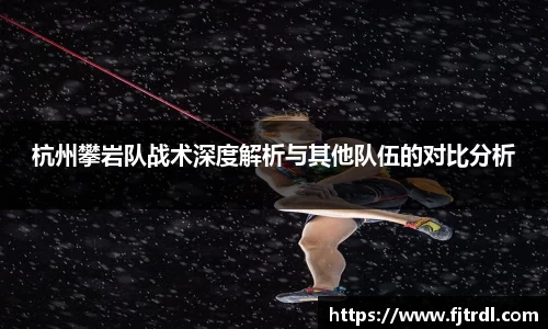 杭州攀岩队战术深度解析与其他队伍的对比分析