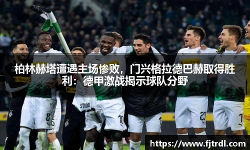 柏林赫塔遭遇主场惨败,门兴格拉德巴赫取得胜利:德甲激战揭示球队分野