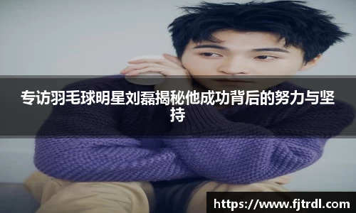 专访羽毛球明星刘磊揭秘他成功背后的努力与坚持