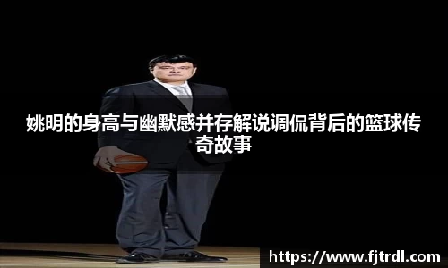姚明的身高与幽默感并存解说调侃背后的篮球传奇故事