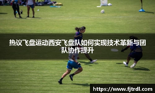 热议飞盘运动西安飞盘队如何实现技术革新与团队协作提升