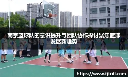 南京篮球队的意识提升与团队协作探讨聚焦篮球发展新趋势
