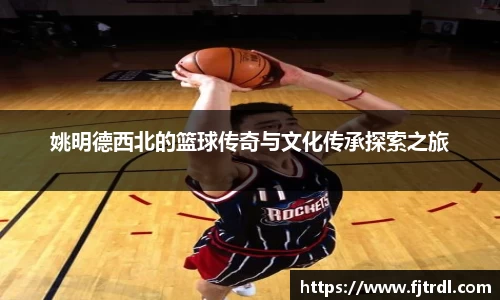 姚明德西北的篮球传奇与文化传承探索之旅