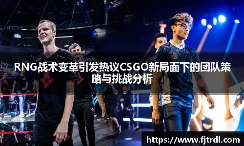 RNG战术变革引发热议CSGO新局面下的团队策略与挑战分析