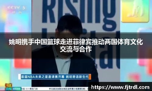 姚明携手中国篮球走进菲律宾推动两国体育文化交流与合作