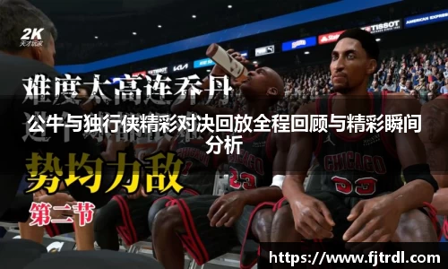 公牛与独行侠精彩对决回放全程回顾与精彩瞬间分析