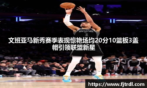 文班亚马新秀赛季表现惊艳场均20分10篮板3盖帽引领联盟新星