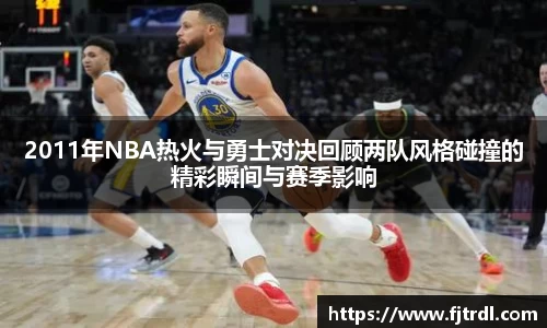 2011年NBA热火与勇士对决回顾两队风格碰撞的精彩瞬间与赛季影响