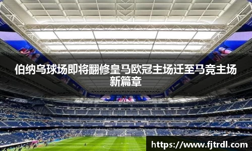 伯纳乌球场即将翻修皇马欧冠主场迁至马竞主场新篇章