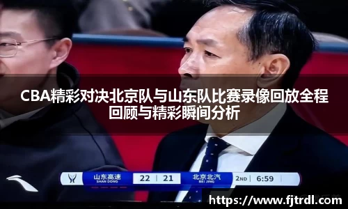 CBA精彩对决北京队与山东队比赛录像回放全程回顾与精彩瞬间分析