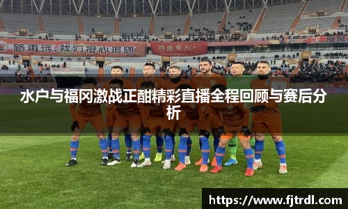 水户与福冈激战正酣精彩直播全程回顾与赛后分析