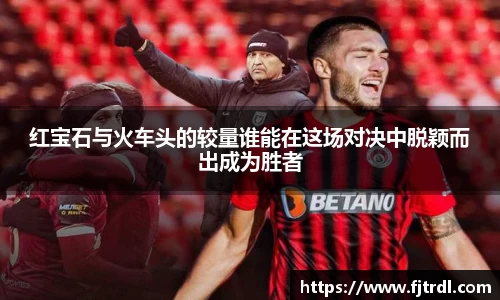 红宝石与火车头的较量谁能在这场对决中脱颖而出成为胜者