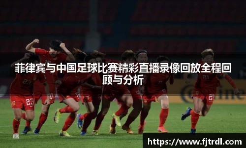 菲律宾与中国足球比赛精彩直播录像回放全程回顾与分析