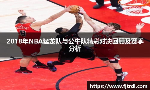2018年NBA猛龙队与公牛队精彩对决回顾及赛季分析