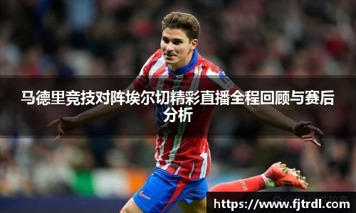 马德里竞技对阵埃尔切精彩直播全程回顾与赛后分析