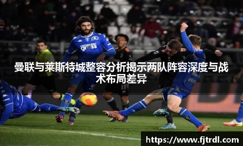 曼联与莱斯特城整容分析揭示两队阵容深度与战术布局差异