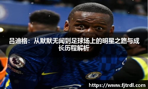 吕迪格：从默默无闻到足球场上的明星之路与成长历程解析