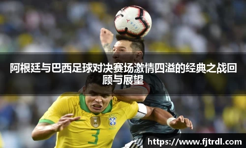 阿根廷与巴西足球对决赛场激情四溢的经典之战回顾与展望
