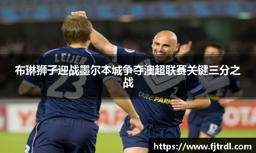 布琳狮子迎战墨尔本城争夺澳超联赛关键三分之战