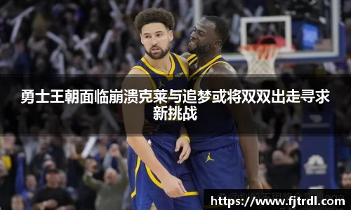 勇士王朝面临崩溃克莱与追梦或将双双出走寻求新挑战