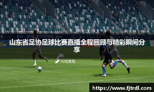 山东省足协足球比赛直播全程回顾与精彩瞬间分享