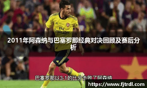2011年阿森纳与巴塞罗那经典对决回顾及赛后分析