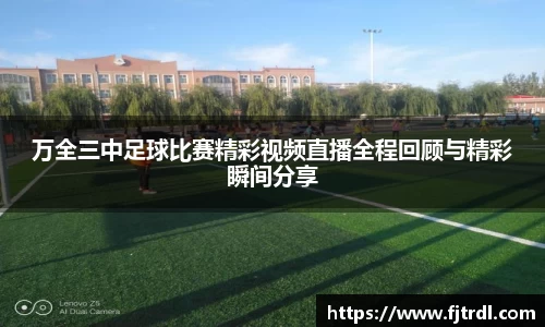 万全三中足球比赛精彩视频直播全程回顾与精彩瞬间分享
