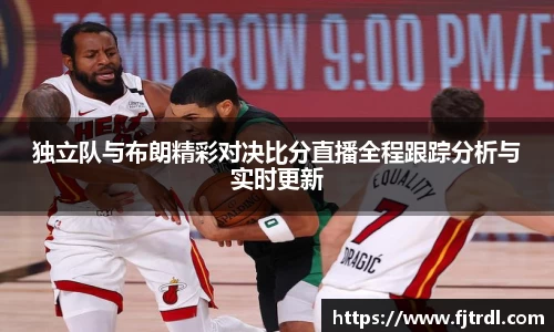 独立队与布朗精彩对决比分直播全程跟踪分析与实时更新