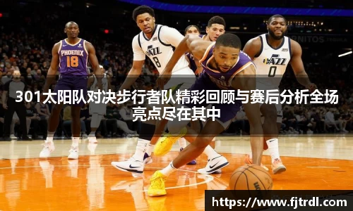 301太阳队对决步行者队精彩回顾与赛后分析全场亮点尽在其中